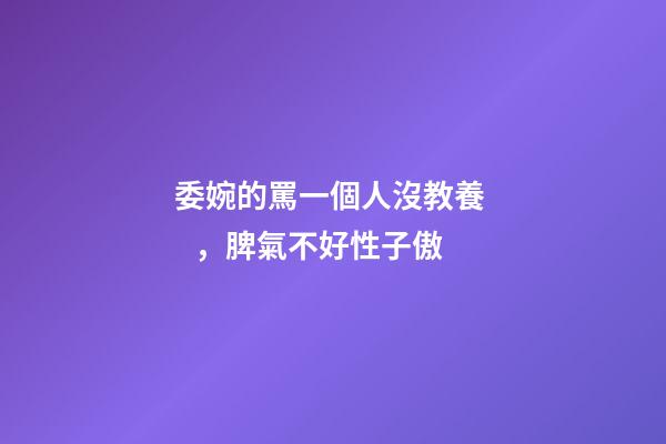 委婉的罵一個人沒教養，脾氣不好性子傲